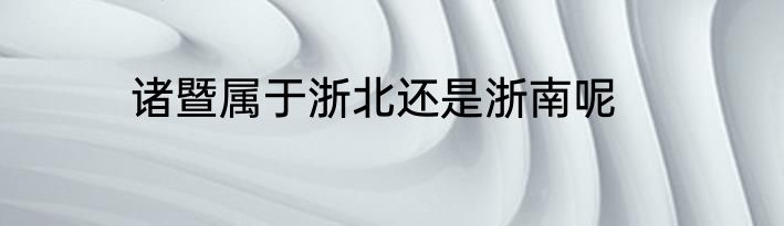 诸暨属于浙北还是浙南呢