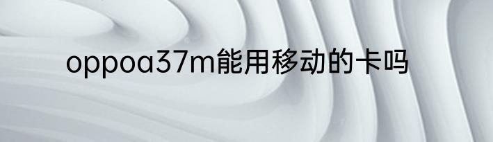 oppoa37m能用移动的卡吗