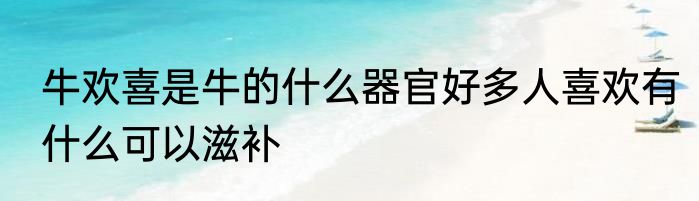牛欢喜是牛的什么器官好多人喜欢有什么可以滋补