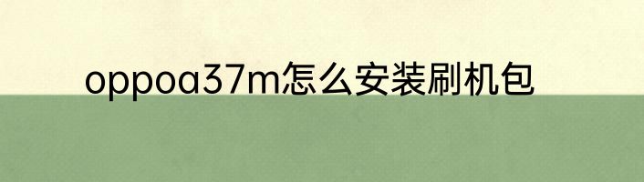 oppoa37m怎么安装刷机包