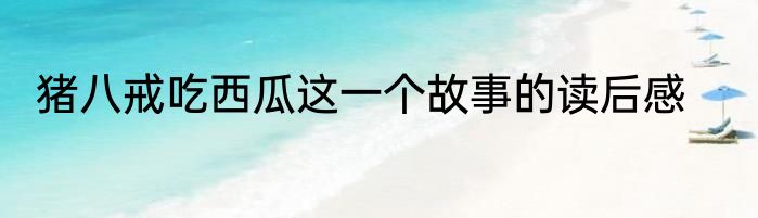 猪八戒吃西瓜这一个故事的读后感