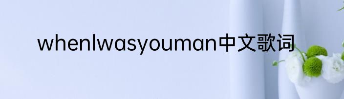 whenlwasyouman中文歌词