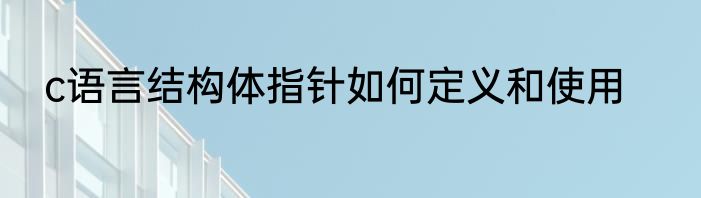 c语言结构体指针如何定义和使用