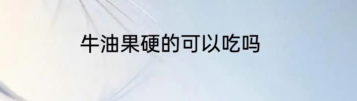 牛油果硬的可以吃吗