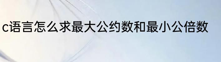 c语言怎么求最大公约数和最小公倍数