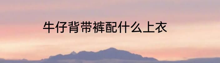 牛仔背带裤配什么上衣
