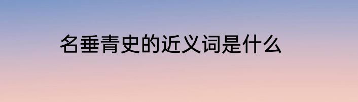 名垂青史的近义词是什么