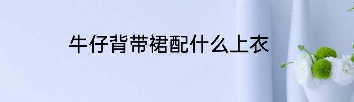 牛仔背带裙配什么上衣