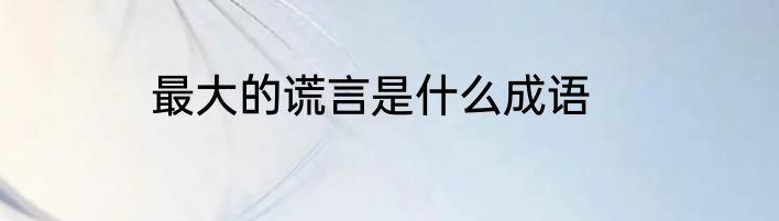 最大的谎言是什么成语
