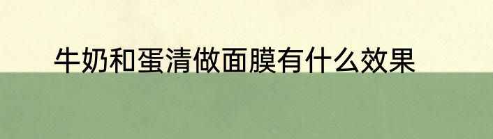 牛奶和蛋清做面膜有什么效果