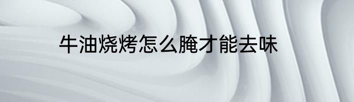 牛油烧烤怎么腌才能去味