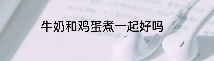 牛奶和鸡蛋煮一起好吗
