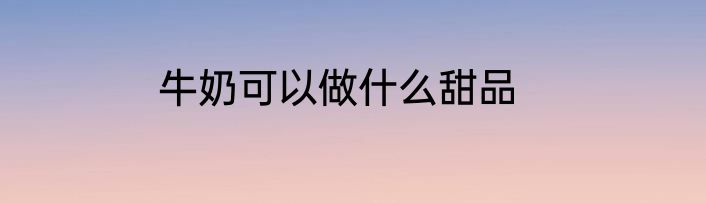 牛奶可以做什么甜品