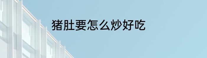 猪肚要怎么炒好吃