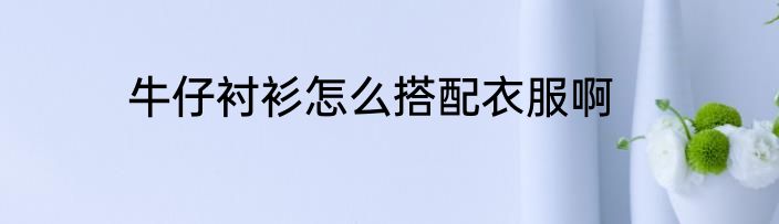 牛仔衬衫怎么搭配衣服啊