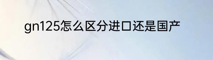 gn125怎么区分进口还是国产