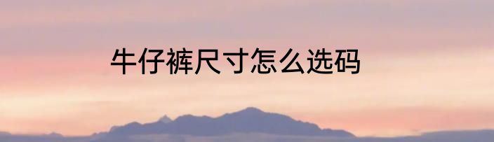 牛仔裤尺寸怎么选码