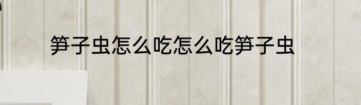 笋子虫怎么吃怎么吃笋子虫