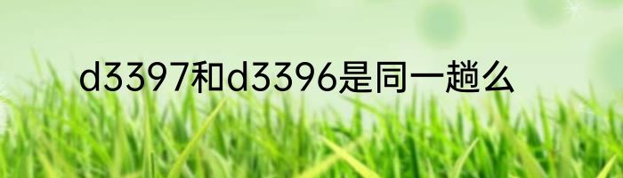 d3397和d3396是同一趟么