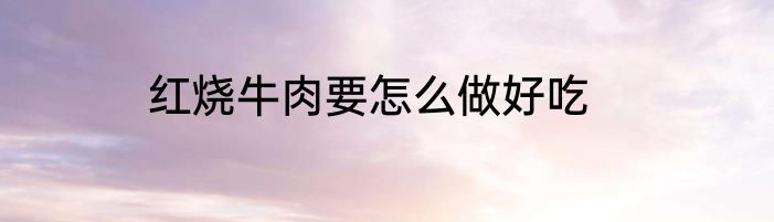 红烧牛肉要怎么做好吃