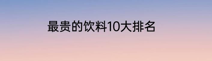 最贵的饮料10大排名
