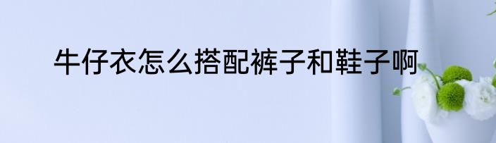 牛仔衣怎么搭配裤子和鞋子啊