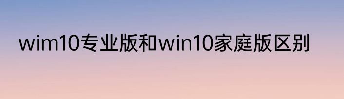 wim10专业版和win10家庭版区别