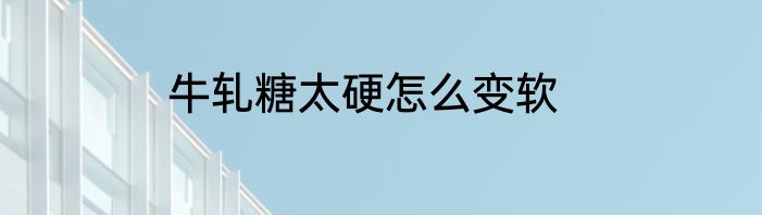 牛轧糖太硬怎么变软