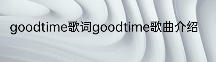 goodtime歌词goodtime歌曲介绍