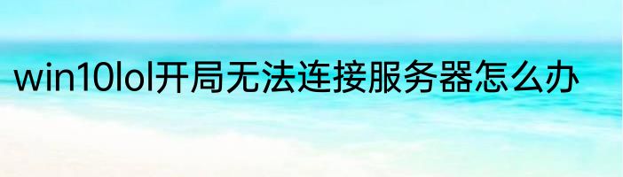 win10lol开局无法连接服务器怎么办
