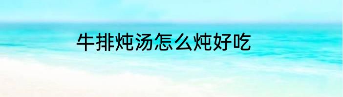 牛排炖汤怎么炖好吃