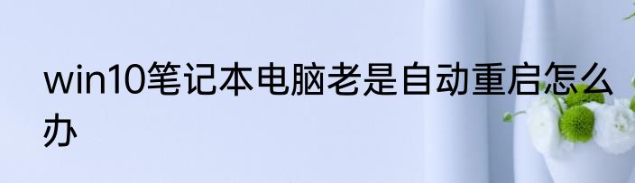 win10笔记本电脑老是自动重启怎么办