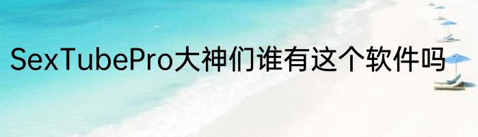 SexTubePro大神们谁有这个软件吗