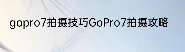 gopro7拍摄技巧GoPro7拍摄攻略