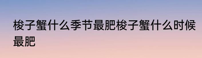 梭子蟹什么季节最肥梭子蟹什么时候最肥