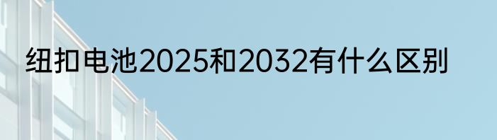 纽扣电池2025和2032有什么区别