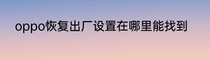 oppo恢复出厂设置在哪里能找到