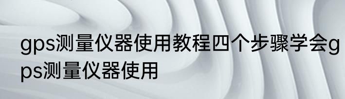 gps测量仪器使用教程四个步骤学会gps测量仪器使用