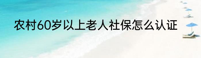 农村60岁以上老人社保怎么认证