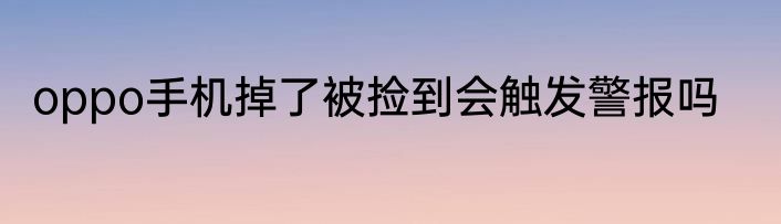 oppo手机掉了被捡到会触发警报吗