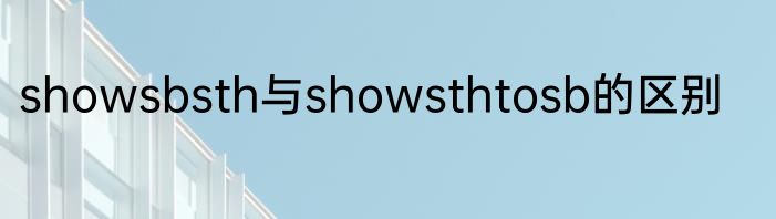 showsbsth与showsthtosb的区别