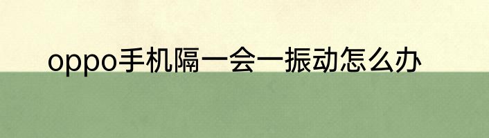 oppo手机隔一会一振动怎么办