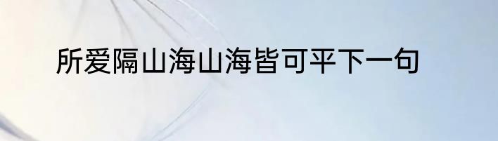 所爱隔山海山海皆可平下一句