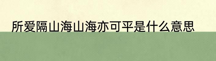 所爱隔山海山海亦可平是什么意思