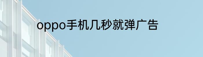 oppo手机几秒就弹广告
