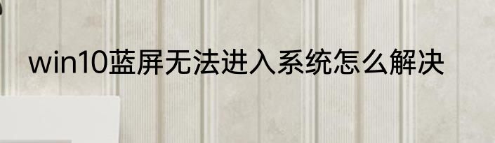 win10蓝屏无法进入系统怎么解决