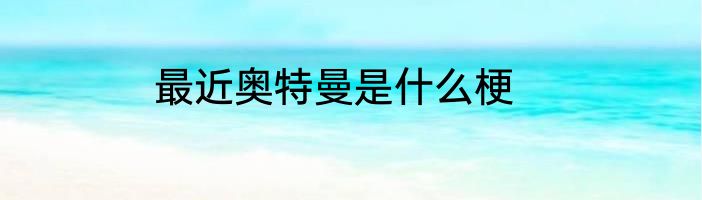 最近奥特曼是什么梗