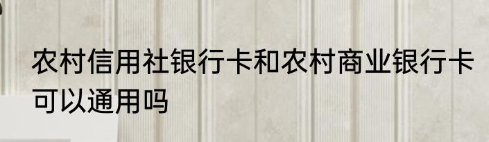 农村信用社银行卡和农村商业银行卡可以通用吗