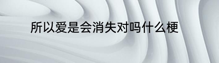 所以爱是会消失对吗什么梗