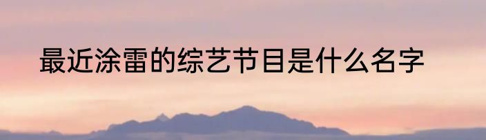 最近涂雷的综艺节目是什么名字